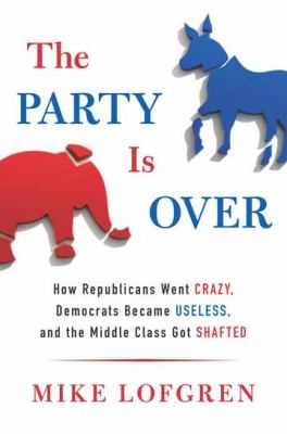 The party is over : how Republicans went crazy, Democrats became useless, and the middle class got shafted