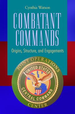 Combatant commands : origins, structure, and engagements