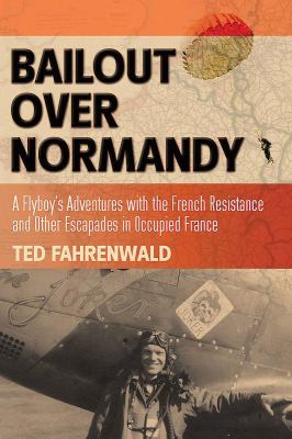 Bailout over Normandy : a flyboy's adventures with the French Resistance and other escapades in occupied France