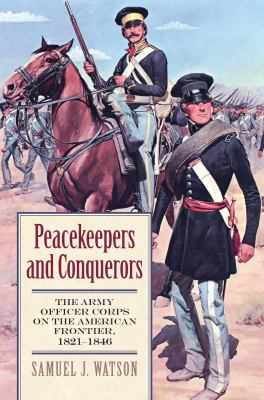 Peacekeepers and conquerors : the Army Officer Corps on the American frontier, 1821-1846