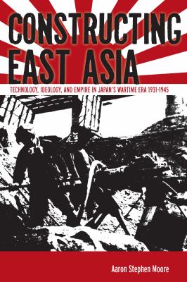 Constructing East Asia : technology, ideology, and empire in Japan's wartime era, 1931-1945