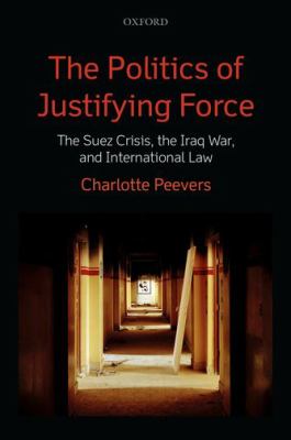 The politics of justifying force : the Suez crisis, the Iraq War, and international law
