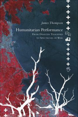 Humanitarian performance : from disaster tragedies to spectacles of war