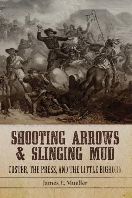 Shooting arrows and slinging mud : Custer, the press, and the Little Bighorn