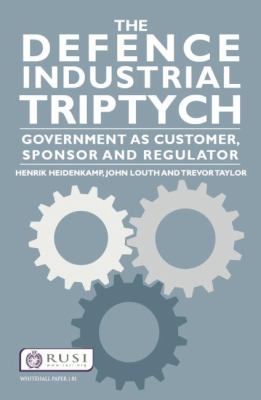 The defence industrial triptych. : government as a customer, sponsor and regulator. #81] : [Whitehall paper ;