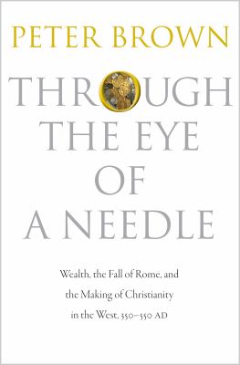 Through the eye of a needle : wealth, the fall of Rome, and the making of Christianity in the West, 350-550 AD