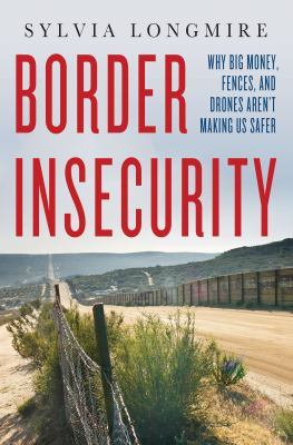 Border insecurity : why big money, fences, and drones aren't making us safer