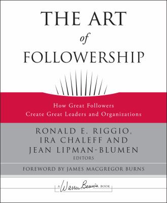 The art of followership : how great followers create great leaders and organizations