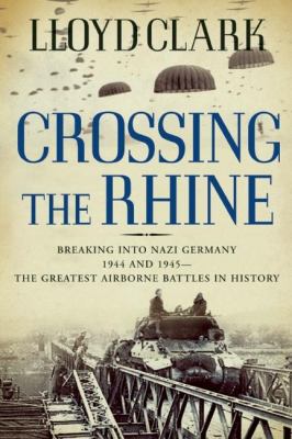 Crossing the Rhine : breaking into Nazi Germany, 1944 and 1945 : the greatest airborne battles in history