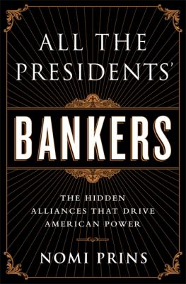 All the presidents' bankers : the hidden alliances that drive American power