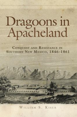 Dragoons in Apacheland : conquest and resistance in southern New Mexico, 1846-1861