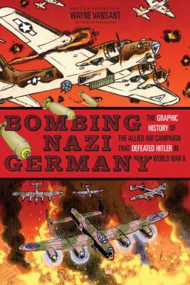 Bombing Nazi Germany : the graphic history of the Allied air campaign that defeated Hitler in World War II
