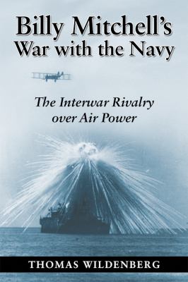 Billy Mitchell's war with the Navy : the interwar rivalry over air power