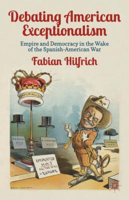 Debating American exceptionalism : empire and democracy in the wake of the Spanish-American War