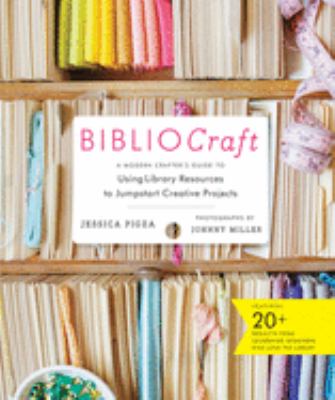 Bibliocraft : a modern crafter's guide to using library resources to jumpstart creative projects