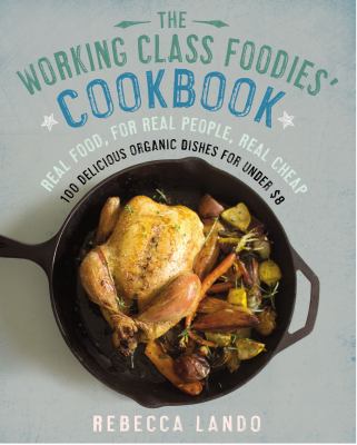 The working class foodies' cookbook : 100 delicious seasonal and organic dishes for under $8 per person