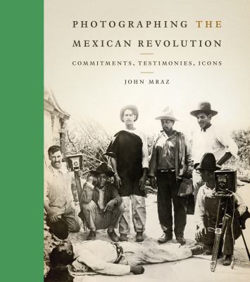 Photographing the Mexican Revolution : commitments, testimonies, icons