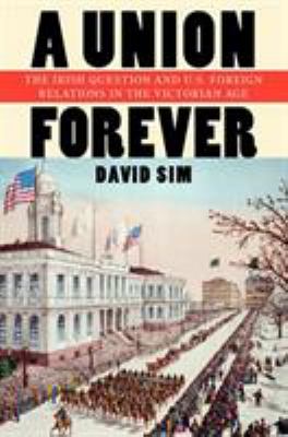 A union forever : the Irish question and U.S. foreign relations in the Victorian age