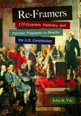 Re-framers : 170 eccentric, visionary, and patriotic proposals to rewrite the U.S. Constitution