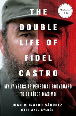 The double life of Fidel Castro : my 17 years as personal bodyguard to El Líder Máximo