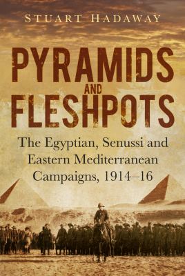 Pyramids and fleshpots : the Egyptian, Senussi and eastern Mediterranean campaigns, 1914-16