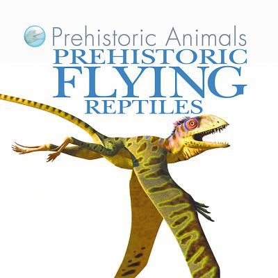 Prehistoric flying reptiles. [Prehistoric animals series] /