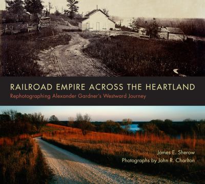 Railroad empire across the heartland : rephotographing Alexander Gardner's westward journey