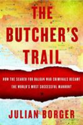 The butcher's trail : how the search for Balkan war criminals became the world's most successful manhunt