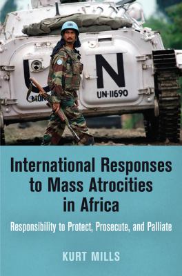 International responses to mass atrocities in Africa : responsibility to protect, prosecute, and palliate