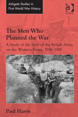 The men who planned the war : a study of the staff of the British Army on the Western Front, 1914-1918