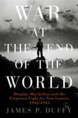 War at the end of the world : Douglas MacArthur and the forgotten fight for New Guinea, 1942-1945