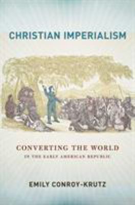 Christian imperialism : converting the world in the early American republic