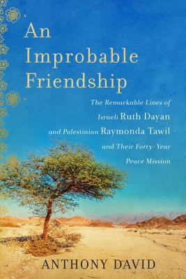 An improbable friendship : the remarkable lives of Israeli Ruth Dayan and Palestinian Raymonda Tawil and their forty-year peace mission