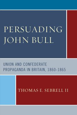 Persuading John Bull : Union and Confederate Propaganda in Britain, 1860-1865