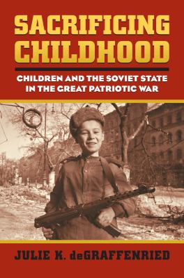 Sacrificing childhood : children and the Soviet state in the great patriotic war