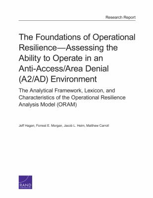 The foundations of operational resilience - assessing the ability to operate in an anti-access/area denial (A2/AD) environment : the analytical framework, lexicon, and characteristics of the Operational Resilience Analysis Model (ORAM)