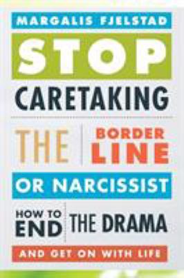 Stop caretaking the borderline or narcissist : how to end the drama and get on with life