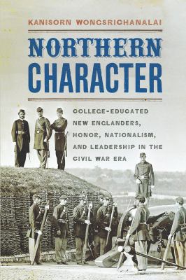 Northern character : college-educated New Englanders, honor, nationalism, and leadership in the Civil War era