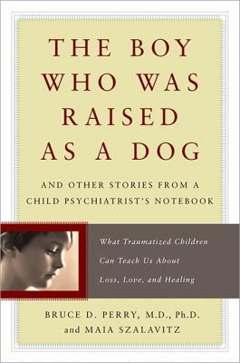 The boy who was raised as a dog : and other stories from a child psychiatrist's notebook : what traumatized children can teach us about loss, love, and healing