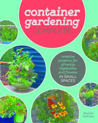 Container gardening complete : creative projects for growing vegetables and flowers in small spaces