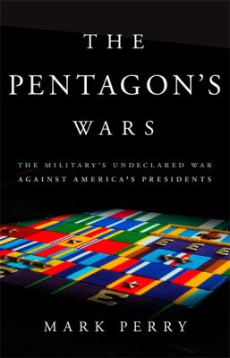 The Pentagon's wars : the military's undeclared war against America's presidents