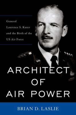 Architect of air power : General Laurence S. Kuter and the birth of the US Air Force