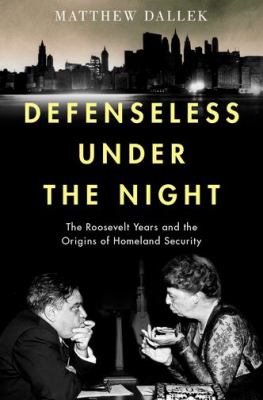 Defenseless under the night : the Roosevelt years and the origins of Homeland Security