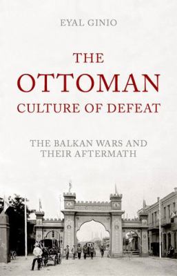 The Ottoman culture of defeat : the Balkan Wars and their aftermath