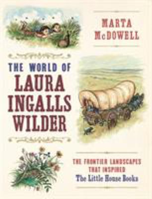 The world of Laura Ingalls Wilder : the frontier landscapes that inspired the Little House books