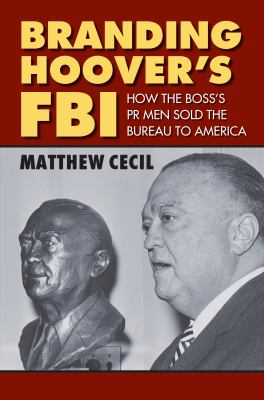 Branding Hoover's FBI : how the boss's PR men sold the Bureau to America