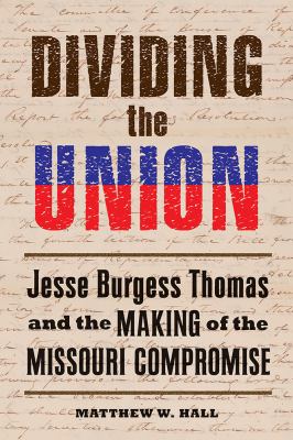 Dividing the union : Jesse Burgess Thomas and the making of the Missouri Compromise