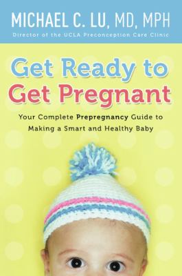 Get ready to get pregnant : your complete prepregnancy guide to making a smart and healthy baby