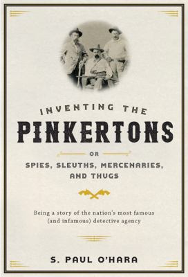 Inventing the Pinkertons or, Spies, sleuths, mercenaries, and thugs : being a story of the nation's most famous (and infamous) detective agency