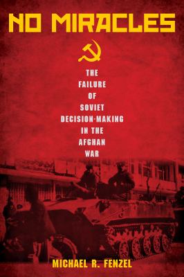No miracles : the failure of Soviet decision-making in the Afghan War